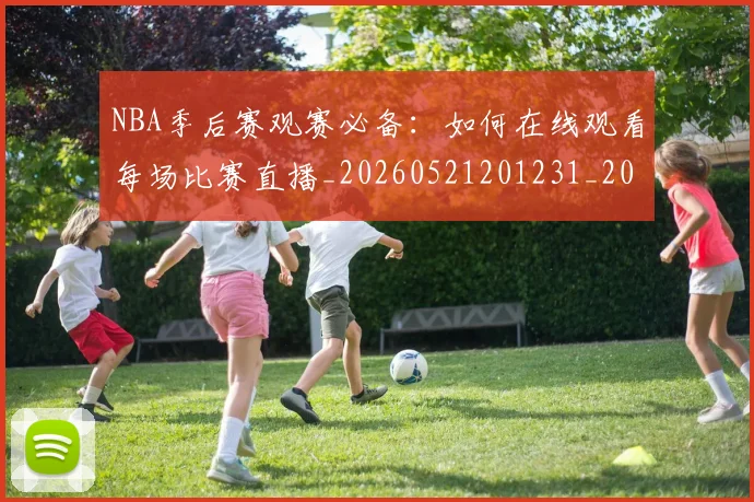 NBA季后赛观赛必备:如何在线观看每场比赛直播_20260521201231_20260606165750