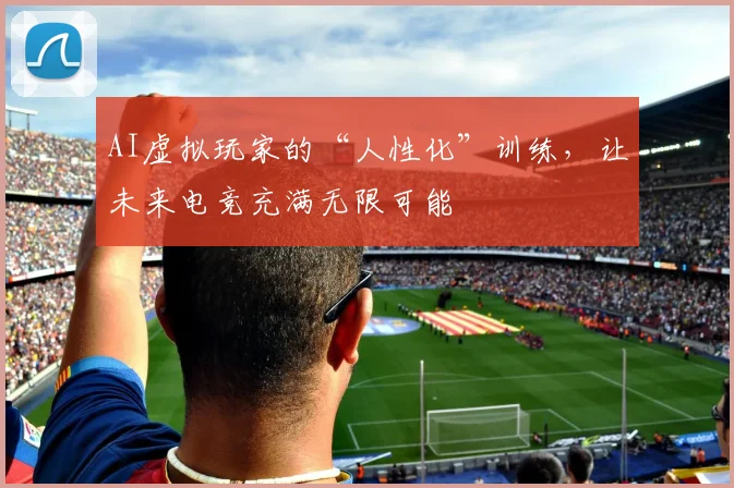 AI虚拟玩家的“人性化”训练,让未来电竞充满无限可能