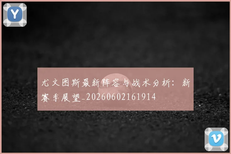 尤文图斯最新阵容与战术分析:新赛季展望_20260602161914