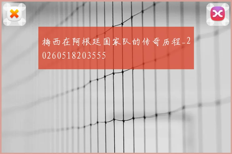 梅西在阿根廷国家队的传奇历程_20260518203555