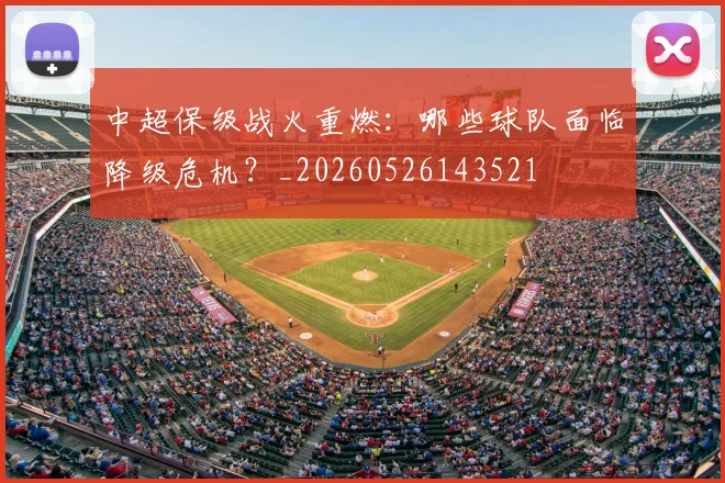 中超保级战火重燃:哪些球队面临降级危机?_20260526143521