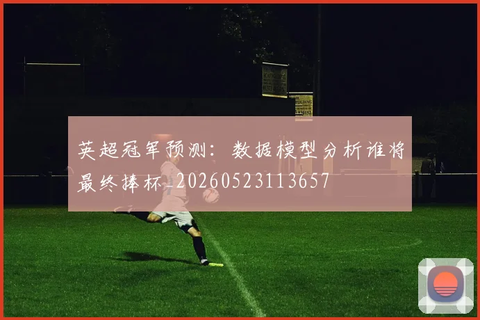 英超冠军预测:数据模型分析谁将最终捧杯_20260523113657