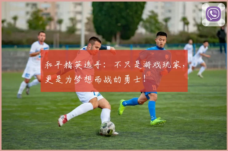 和平精英选手:不只是游戏玩家,更是为梦想而战的勇士!