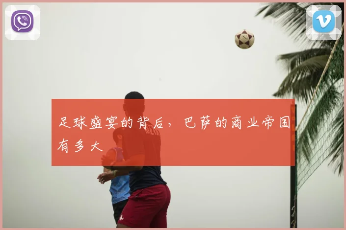 足球盛宴的背后,巴萨的商业帝国有多大