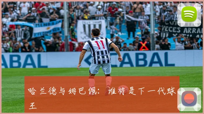 哈兰德与姆巴佩:谁将是下一代球王