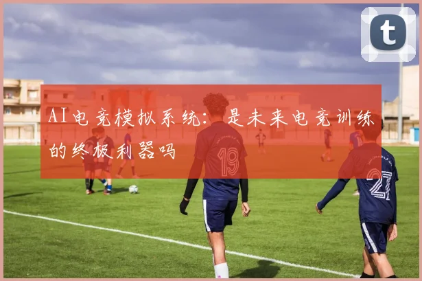 AI电竞模拟系统:是未来电竞训练的终极利器吗