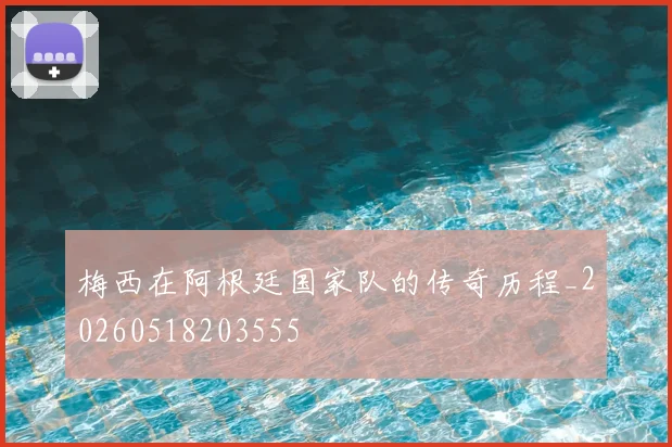 梅西在阿根廷国家队的传奇历程_20260518203555