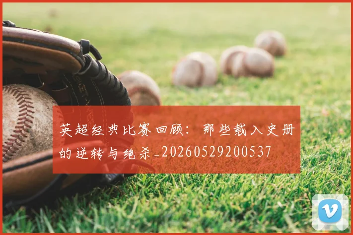 英超经典比赛回顾:那些载入史册的逆转与绝杀_20260529200537