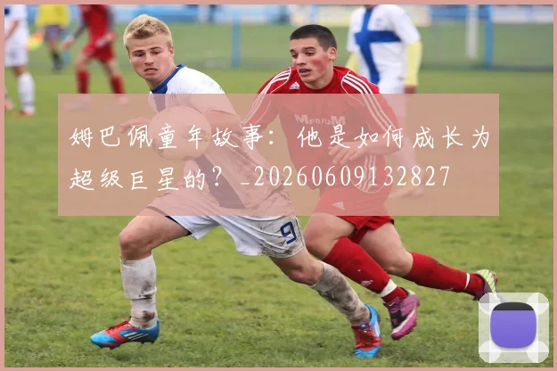 姆巴佩童年故事：他是如何成长为超级巨星的？_20260609132827
